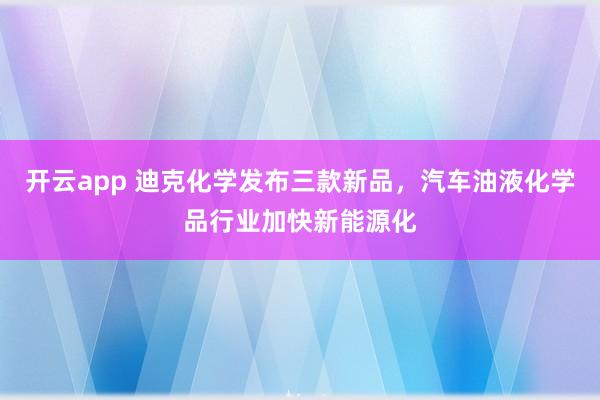 开云app 迪克化学发布三款新品,汽车油液化学品行业加快新能源化