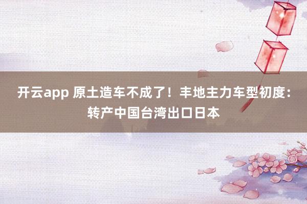 开云app 原土造车不成了!丰地主力车型初度:转产中国台湾出口日本