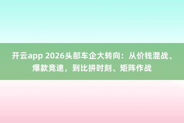 开云app 2026头部车企大转向:从价钱混战、爆款竞速,到比拼时刻、矩阵作战