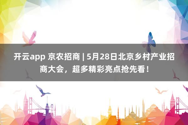 开云app 京农招商 | 5月28日北京乡村产业招商大会,超多精彩亮点抢先看!