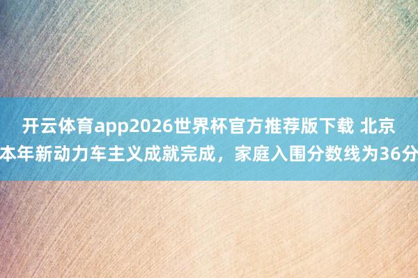 开云体育app2026世界杯官方推荐版下载 北京本年新动力车主义成就完成,家庭入围分数线为36分
