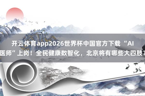 开云体育app2026世界杯中国官方下载 “AI医师”上岗！全民健康数智化，<a href=