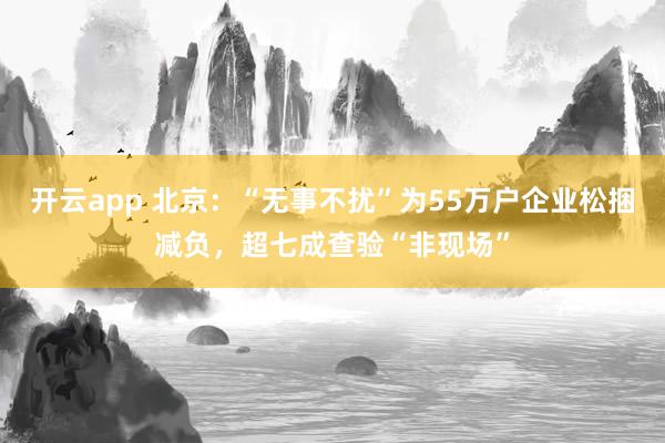 开云app 北京:“无事不扰”为55万户企业松捆减负,超七成查验“非现场”