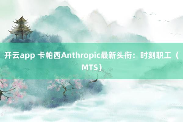开云app 卡帕西Anthropic最新头衔:时刻职工(MTS)