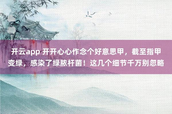 开云app 开开心心作念个好意思甲,截至指甲变绿,感染了绿脓杆菌!这几个细节千万别忽略