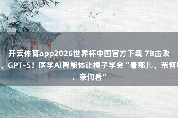 开云体育app2026世界杯中国官方下载 7B击败o3、GPT-5!医学AI智能体让模子学会“看那儿、奈何看”