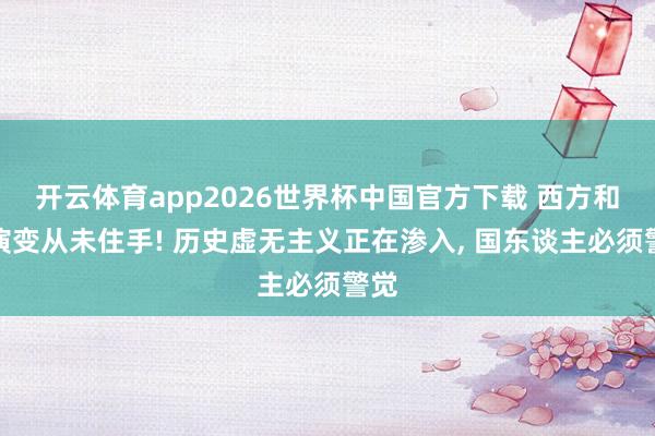 开云体育app2026世界杯中国官方下载 西方和平演变从未住手! 历史虚无主义正在渗入, 国东谈主必须警觉