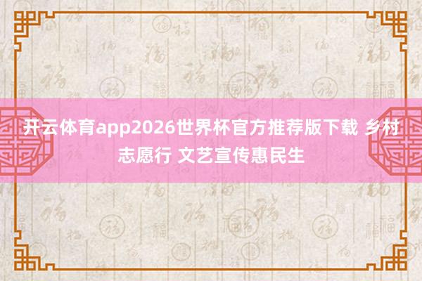 开云体育app2026世界杯官方推荐版下载 乡村志愿行 文艺宣传惠民生