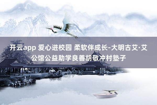 开云app 爱心进校园 柔软伴成长-大明古艾·艾公馆公益助学良善胡敬冲村塾子