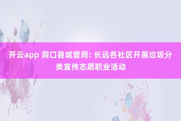 开云app 洞口县城管局: 长远各社区开展垃圾分类宣传志愿职业活动