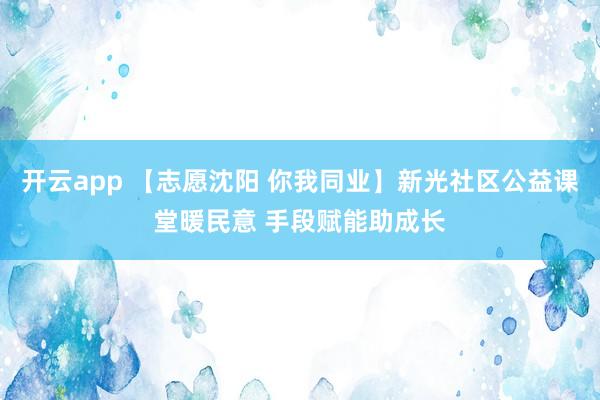 开云app 【志愿沈阳 你我同业】新光社区公益课堂暖民意 手段赋能助成长
