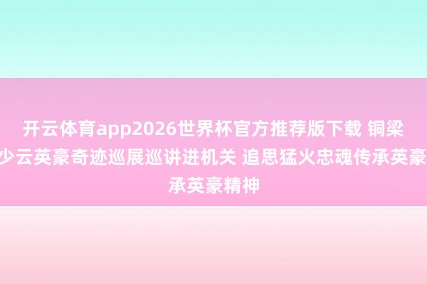 开云体育app2026世界杯官方推荐版下载 铜梁: 邱少云英豪奇迹巡展巡讲进机关 追思猛火忠魂传承英豪精神