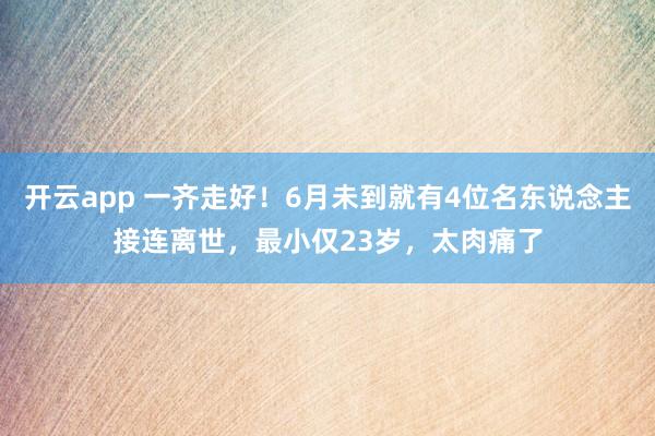 开云app 一齐走好!6月未到就有4位名东说念主接连离世,最小仅23岁,太肉痛了