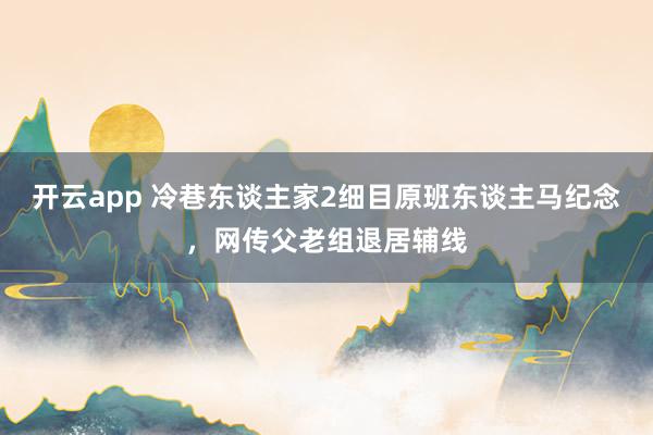 开云app 冷巷东谈主家2细目原班东谈主马纪念，网传父老组退居辅线