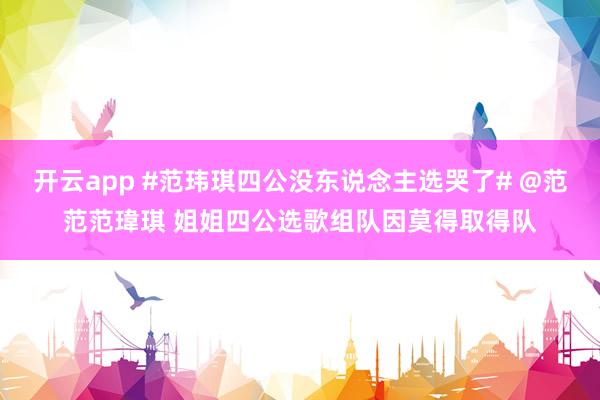 开云app #范玮琪四公没东说念主选哭了# @范范范瑋琪 姐姐四公选歌组队因莫得取得队