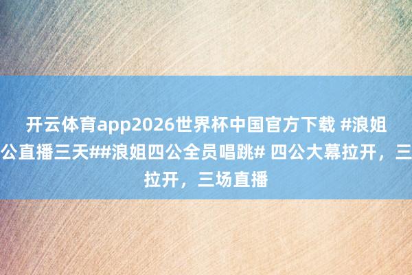 开云体育app2026世界杯中国官方下载 #浪姐官宣四公直播三天##浪姐四公全员唱跳# 四公大幕拉开，三场直播