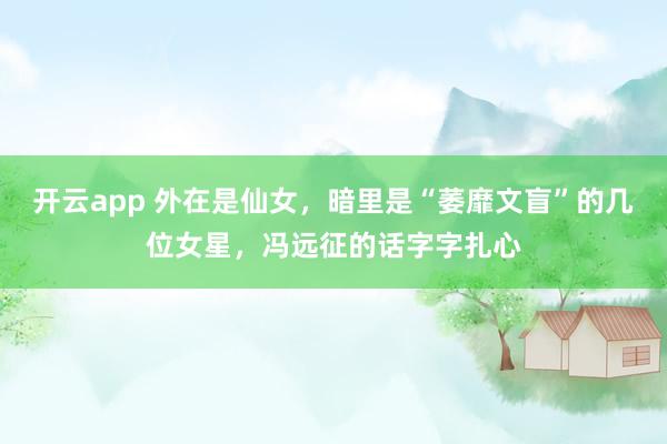 开云app 外在是仙女,暗里是“萎靡文盲”的几位女星,冯远征的话字字扎心