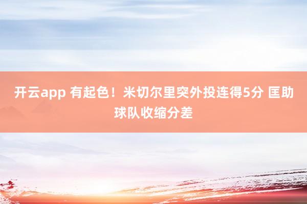 开云app 有起色！米切尔里突外投连得5分 匡助球队收缩分差