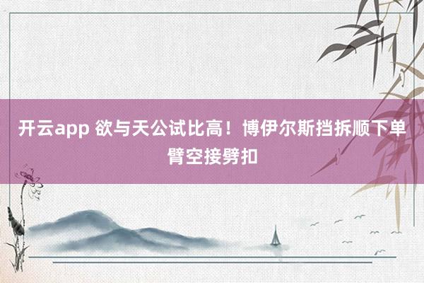 开云app 欲与天公试比高！博伊尔斯挡拆顺下单臂空接劈扣