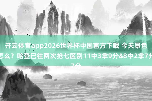 开云体育app2026世界杯中国官方下载 今天景色怎么？哈登已往两次抢七区别11中3拿9分&8中2拿7分