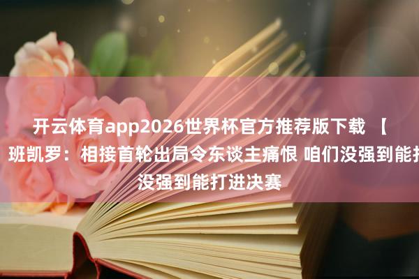 开云体育app2026世界杯官方推荐版下载 【完好版】班凯罗:相接首轮出局令东谈主痛恨 咱们没强到能打进决赛