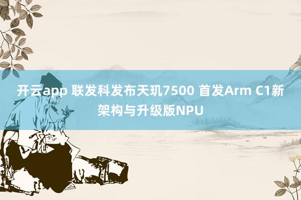 开云app 联发科发布天玑7500 首发Arm C1新架构与升级版NPU