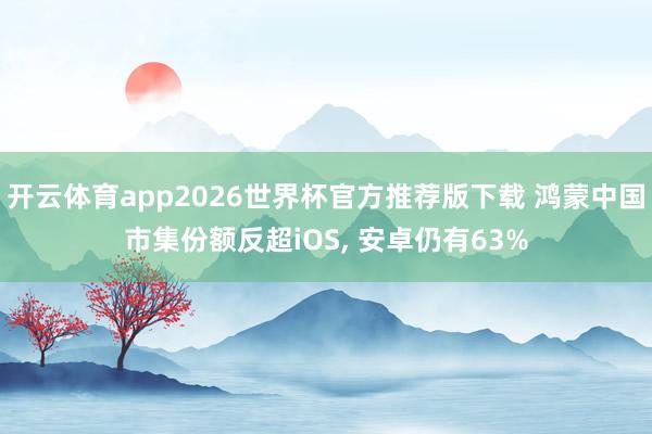 开云体育app2026世界杯官方推荐版下载 鸿蒙中国市集份额反超iOS, 安卓仍有63%