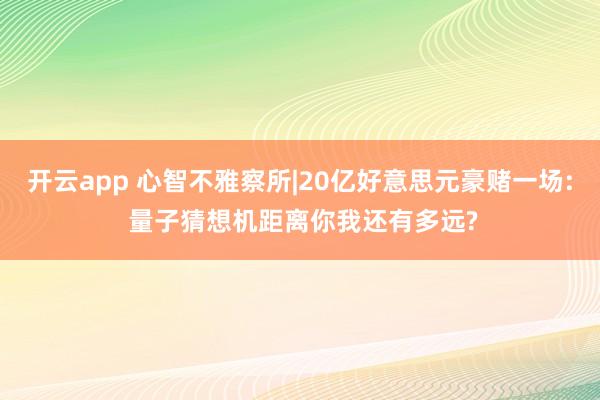 开云app 心智不雅察所|20亿好意思元豪赌一场: 量子猜想机距离你我还有多远?