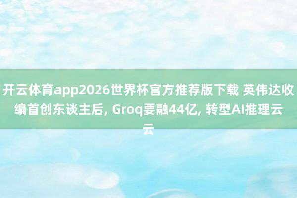 开云体育app2026世界杯官方推荐版下载 英伟达收编首创东谈主后, Groq要融44亿, 转型AI推理云