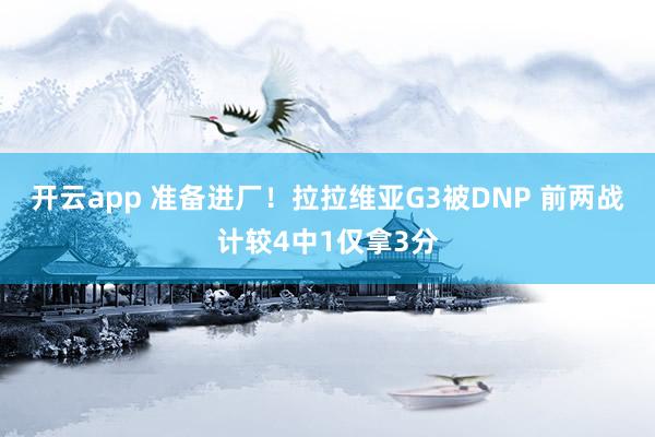 开云app 准备进厂！拉拉维亚G3被DNP 前两战计较4中1仅拿3分