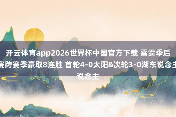 开云体育app2026世界杯中国官方下载 雷霆季后赛跨赛季豪取8连胜 首轮4-0太阳&次轮3-0湖东说念主