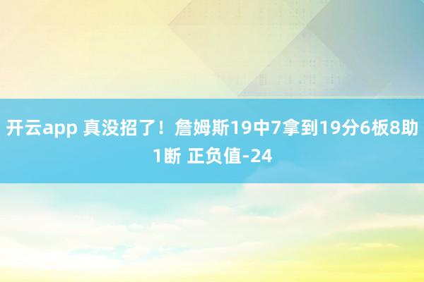 开云app 真没招了！詹姆斯19中7拿到19分6板8助1断 正负值-24