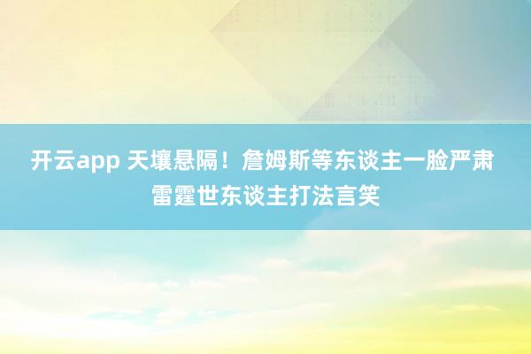开云app 天壤悬隔！詹姆斯等东谈主一脸严肃 雷霆世东谈主打法言笑
