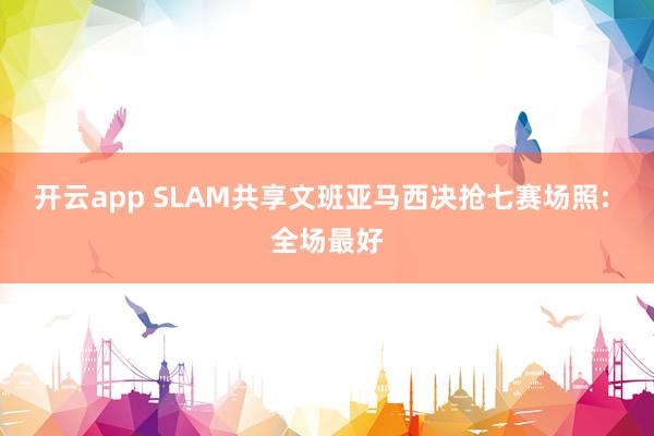 开云app SLAM共享文班亚马西决抢七赛场照: 全场最好