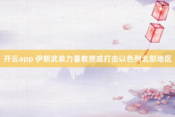 开云app 伊朗武装力量教授或打击以色列北部地区