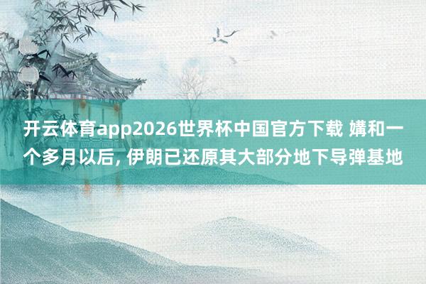 开云体育app2026世界杯中国官方下载 媾和一个多月以后, 伊朗已还原其大部分地下导弹基地