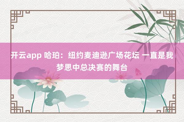 开云app 哈珀：纽约麦迪逊广场花坛 一直是我梦思中总决赛的舞台