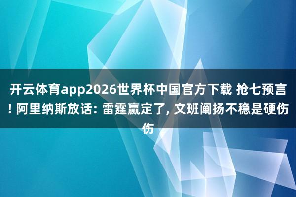 开云体育app2026世界杯中国官方下载 抢七预言! 阿里纳斯放话: 雷霆赢定了, 文班阐扬不稳是硬伤