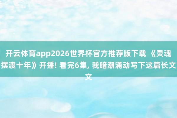开云体育app2026世界杯官方推荐版下载 《灵魂摆渡十年》开播! 看完6集, 我暗潮涌动写下这篇长文