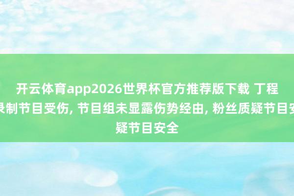 开云体育app2026世界杯官方推荐版下载 丁程鑫录制节目受伤, 节目组未显露伤势经由, 粉丝质疑节目安全