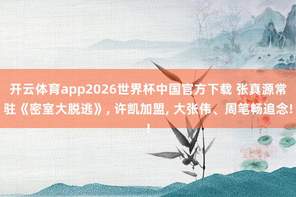 开云体育app2026世界杯中国官方下载 张真源常驻《密室大脱逃》, 许凯加盟, 大张伟、周笔畅追念!