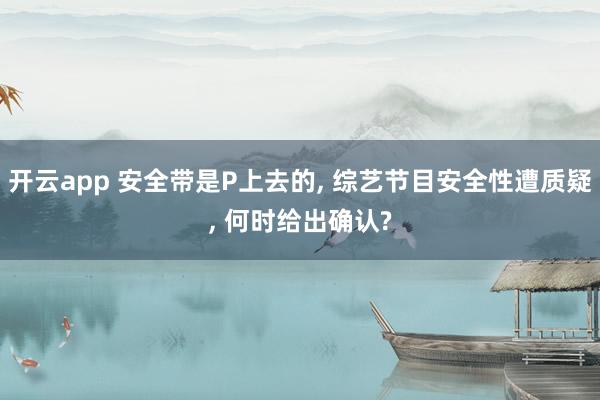 开云app 安全带是P上去的, 综艺节目安全性遭质疑, 何时给出确认?