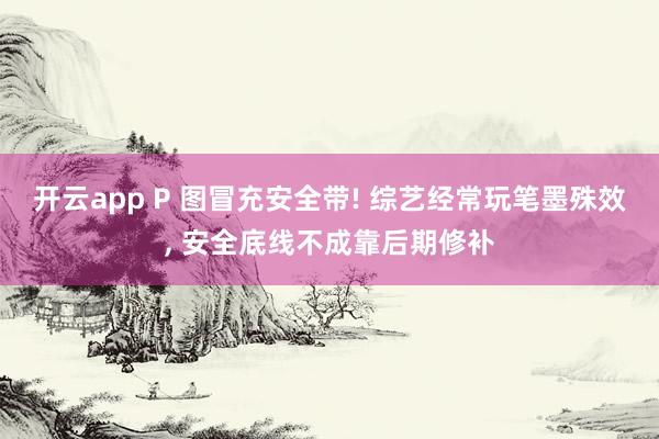 开云app P 图冒充安全带! 综艺经常玩笔墨殊效, 安全底线不成靠后期修补