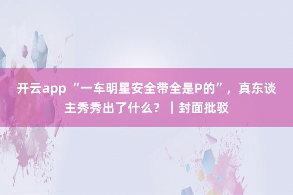 开云app “一车明星安全带全是P的”,真东谈主秀秀出了什么?|封面批驳
