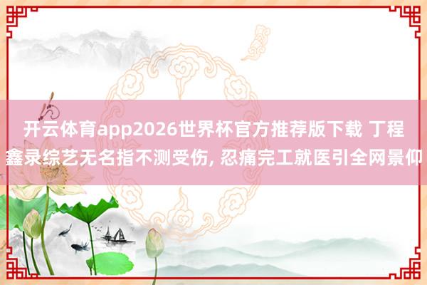 开云体育app2026世界杯官方推荐版下载 丁程鑫录综艺无名指不测受伤, 忍痛完工就医引全网景仰