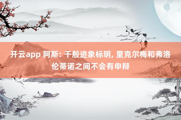 开云app 阿斯: 千般迹象标明, 里克尔梅和弗洛伦蒂诺之间不会有申辩