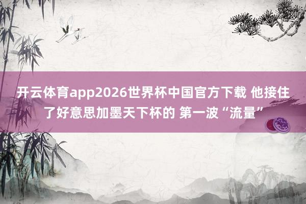 开云体育app2026世界杯中国官方下载 他接住了好意思加墨天下杯的 第一波“流量”