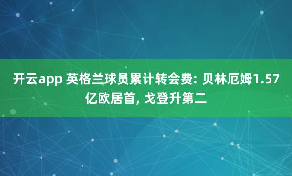 开云app 英格兰球员累计转会费: 贝林厄姆1.57亿欧居首, 戈登升第二