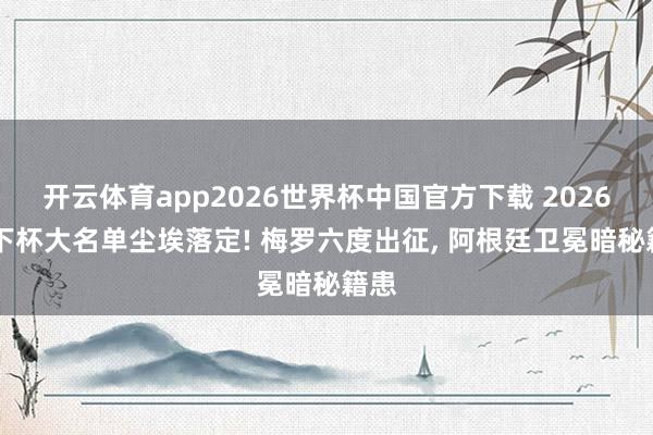 开云体育app2026世界杯中国官方下载 2026 天下杯大名单尘埃落定! 梅罗六度出征， 阿根廷卫冕暗秘籍患