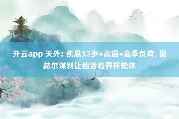 开云app 天外: 凯恩32岁+高温+赛季负荷, 图赫尔谋划让他活着界杯轮休